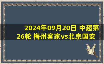 2024年09月20日 中超第26轮 梅州客家vs北京国安 全场录像